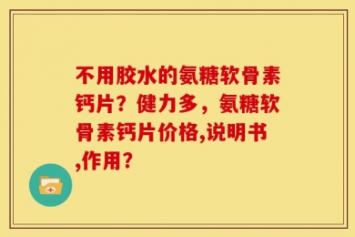 不用胶水的氨糖软骨素钙片？健力多，氨糖软骨素钙片价格,说明书,作用？