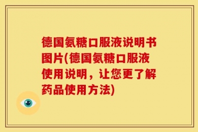 德国氨糖口服液说明书图片(德国氨糖口服液使用说明，让您更了解药品使用方法)