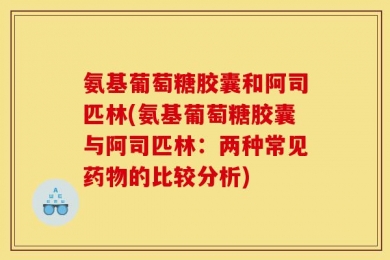 氨基葡萄糖胶囊和阿司匹林(氨基葡萄糖胶囊与阿司匹林：两种常见药物的比较分析)