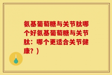 氨基葡萄糖与关节肽哪个好氨基葡萄糖与关节肽：哪个更适合关节健康？)