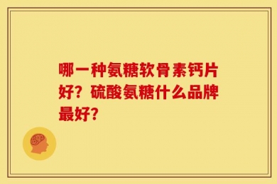 哪一种氨糖软骨素钙片好？硫酸氨糖什么品牌最好？