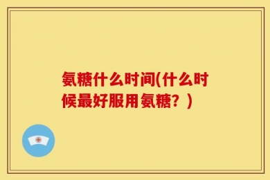 氨糖什么时间(什么时候最好服用氨糖？)