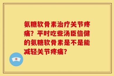 氨糖软骨素治疗关节疼痛？平时吃些汤臣倍健的氨糖软骨素是不是能减轻关节疼痛？