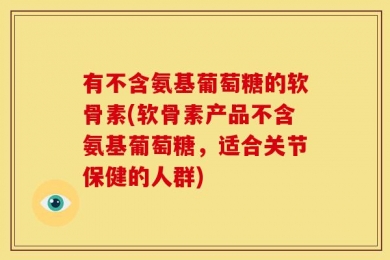 有不含氨基葡萄糖的软骨素(软骨素产品不含氨基葡萄糖，适合关节保健的人群)