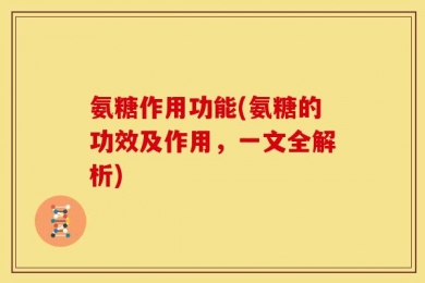 氨糖作用功能(氨糖的功效及作用，一文全解析)