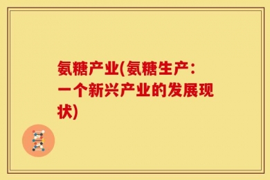 氨糖产业(氨糖生产：一个新兴产业的发展现状)