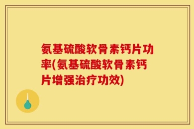 氨基硫酸软骨素钙片功率(氨基硫酸软骨素钙片增强治疗功效)