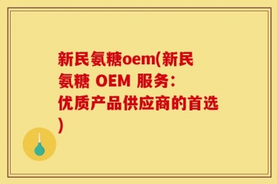 新民氨糖oem(新民氨糖 OEM 服务：优质产品供应商的首选)