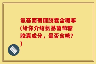 氨基葡萄糖胶囊含糖嘛(给你介绍氨基葡萄糖胶囊成分，是否含糖？)