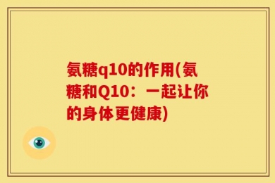 氨糖q10的作用(氨糖和Q10：一起让你的身体更健康)