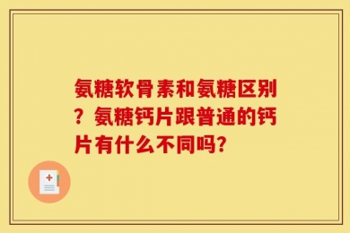 氨糖软骨素和氨糖区别？氨糖钙片跟普通的钙片有什么不同吗？