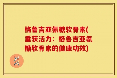 格鲁吉亚氨糖软骨素(重获活力：格鲁吉亚氨糖软骨素的健康功效)