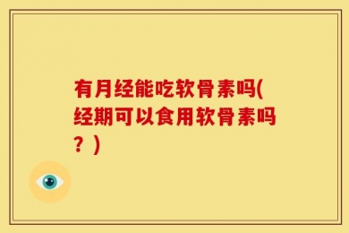 有月经能吃软骨素吗(经期可以食用软骨素吗？)