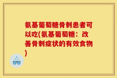 氨基葡萄糖骨刺患者可以吃(氨基葡萄糖：改善骨刺症状的有效食物)