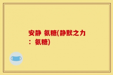 安静 氨糖(静默之力：氨糖)