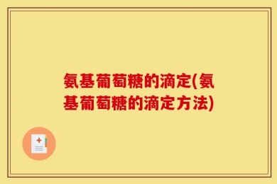 氨基葡萄糖的滴定(氨基葡萄糖的滴定方法)