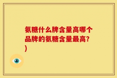 氨糖什么牌含量高哪个品牌的氨糖含量最高？)