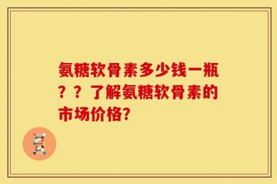 氨糖软骨素多少钱一瓶？？了解氨糖软骨素的市场价格？