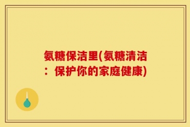 氨糖保洁里(氨糖清洁：保护你的家庭健康)