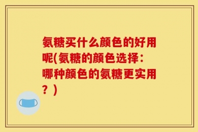 氨糖买什么颜色的好用呢(氨糖的颜色选择：哪种颜色的氨糖更实用？)