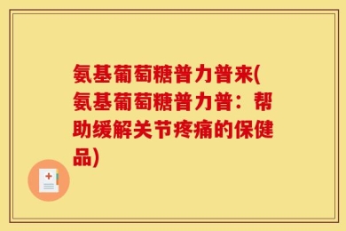 氨基葡萄糖普力普来(氨基葡萄糖普力普：帮助缓解关节疼痛的保健品)