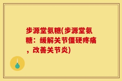 步源堂氨糖(步源堂氨糖：缓解关节僵硬疼痛，改善关节炎)