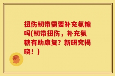 扭伤韧带需要补充氨糖吗(韧带扭伤，补充氨糖有助康复？新研究揭晓！)