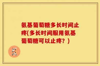 氨基葡萄糖多长时间止疼(多长时间服用氨基葡萄糖可以止疼？)