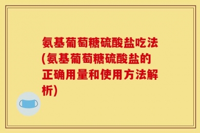 氨基葡萄糖硫酸盐吃法(氨基葡萄糖硫酸盐的正确用量和使用方法解析)