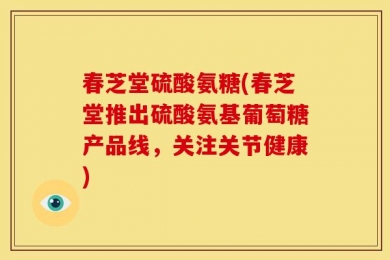 春芝堂硫酸氨糖(春芝堂推出硫酸氨基葡萄糖产品线，关注关节健康)