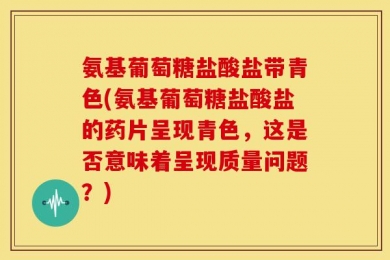 氨基葡萄糖盐酸盐带青色(氨基葡萄糖盐酸盐的药片呈现青色，这是否意味着呈现质量问题？)