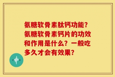 氨糖软骨素肽钙功能？氨糖软骨素钙片的功效和作用是什么？一般吃多久才会有效果？