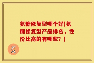 氨糖修复型哪个好(氨糖修复型产品排名，性价比高的有哪些？)
