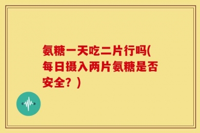 氨糖一天吃二片行吗(每日摄入两片氨糖是否安全？)