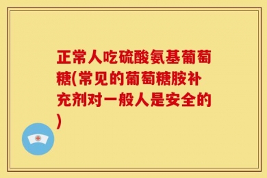 正常人吃硫酸氨基葡萄糖(常见的葡萄糖胺补充剂对一般人是安全的)