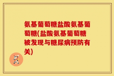 氨基葡萄糖盐酸氨基葡萄糖(盐酸氨基葡萄糖被发现与糖尿病预防有关)