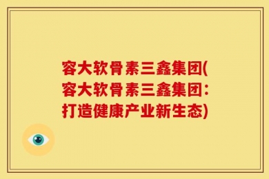容大软骨素三鑫集团(容大软骨素三鑫集团：打造健康产业新生态)