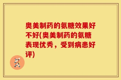 奥美制药的氨糖效果好不好(奥美制药的氨糖表现优秀，受到病患好评)