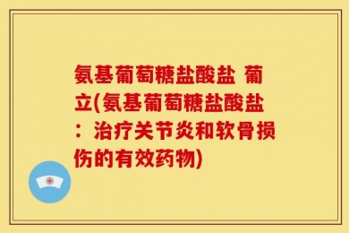 氨基葡萄糖盐酸盐 葡立(氨基葡萄糖盐酸盐：治疗关节炎和软骨损伤的有效药物)