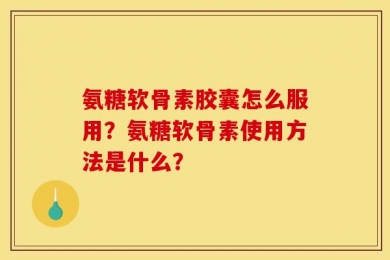 氨糖软骨素胶囊怎么服用？氨糖软骨素使用方法是什么？