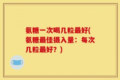 氨糖一次喝几粒最好(氨糖最佳摄入量：每次几粒最好？)
