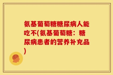 氨基葡萄糖糖尿病人能吃不(氨基葡萄糖：糖尿病患者的营养补充品)