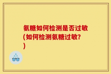 氨糖如何检测是否过敏(如何检测氨糖过敏？)