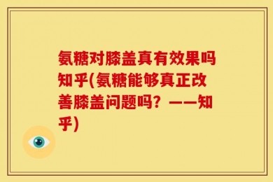 氨糖对膝盖真有效果吗知乎(氨糖能够真正改善膝盖问题吗？——知乎)