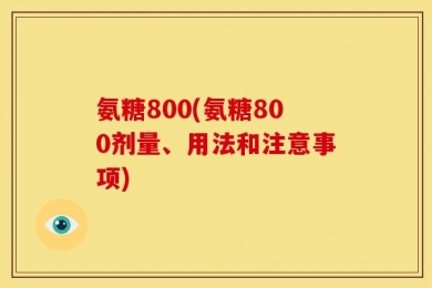 氨糖800(氨糖800剂量、用法和注意事项)