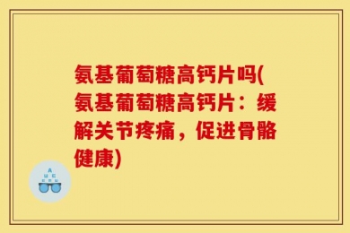 氨基葡萄糖高钙片吗(氨基葡萄糖高钙片：缓解关节疼痛，促进骨骼健康)