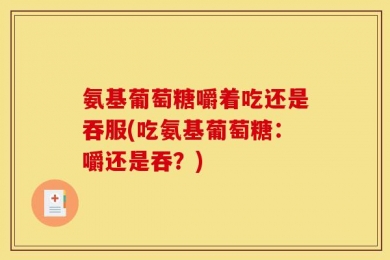 氨基葡萄糖嚼着吃还是吞服(吃氨基葡萄糖：嚼还是吞？)