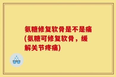 氨糖修复软骨是不是痛(氨糖可修复软骨，缓解关节疼痛)