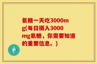 氨糖一天吃3000mg(每日摄入3000mg氨糖，你需要知道的重要信息。)
