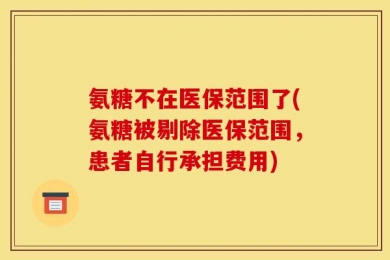 氨糖不在医保范围了(氨糖被剔除医保范围，患者自行承担费用)